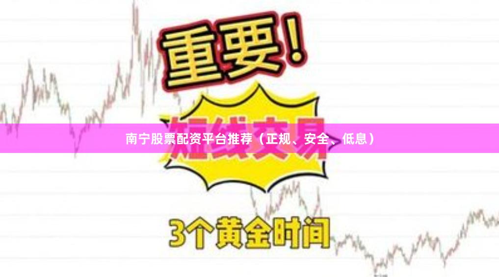 南宁股票配资平台推荐（正规、安全、低息）