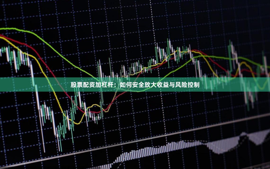 股票配资加杠杆：如何安全放大收益与风险控制