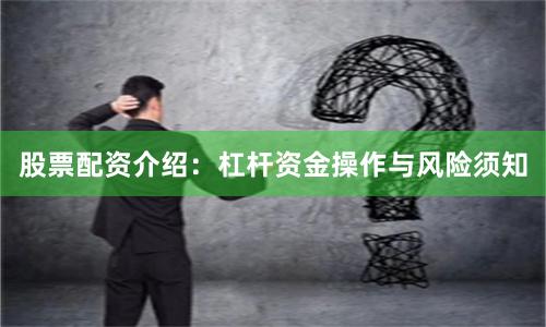 股票配资介绍：杠杆资金操作与风险须知