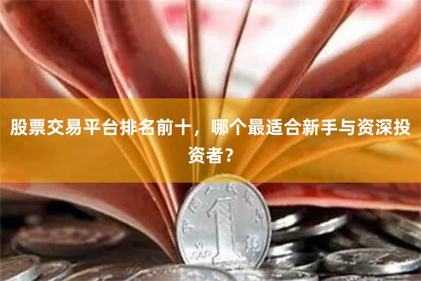 股票交易平台排名前十，哪个最适合新手与资深投资者？