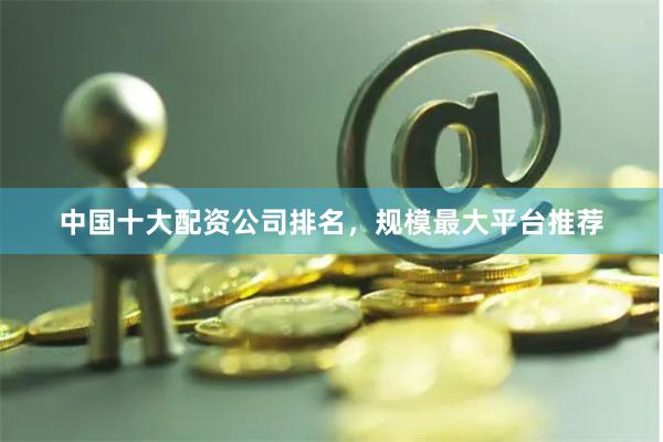 中国十大配资公司排名,规模最大平台推荐