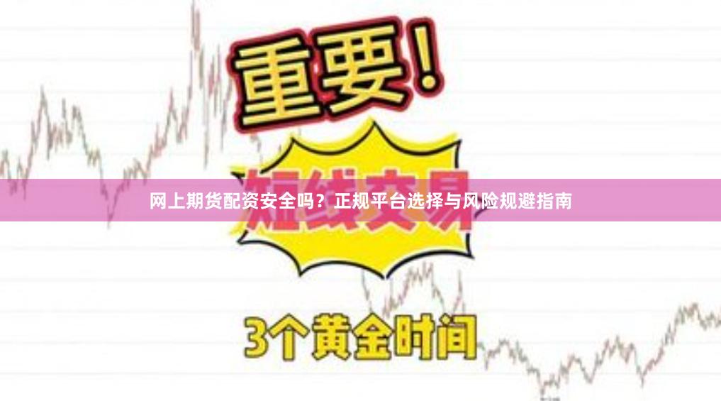 网上期货配资安全吗？正规平台选择与风险规避指南