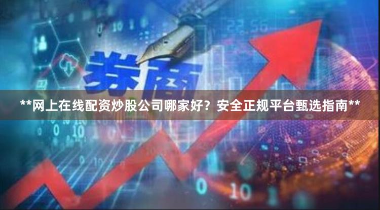 **网上在线配资炒股公司哪家好？安全正规平台甄选指南**