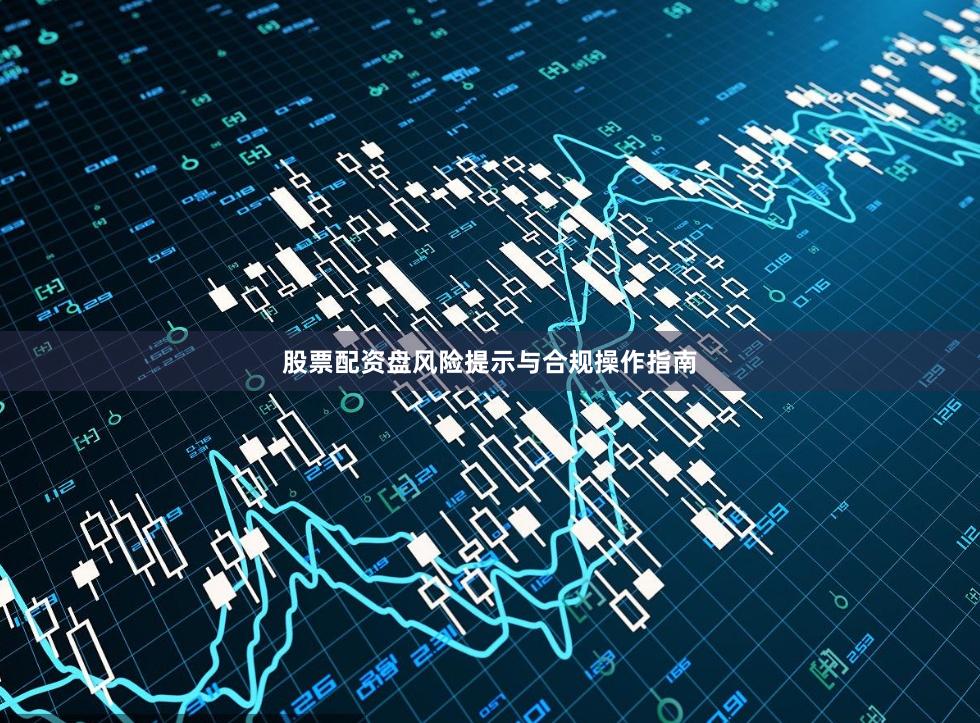 股票配资盘风险提示与合规操作指南