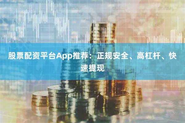 股票配资平台App推荐：正规安全、高杠杆、快速提现