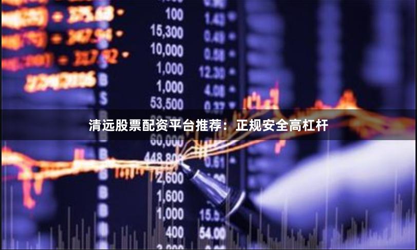 清远股票配资平台推荐：正规安全高杠杆