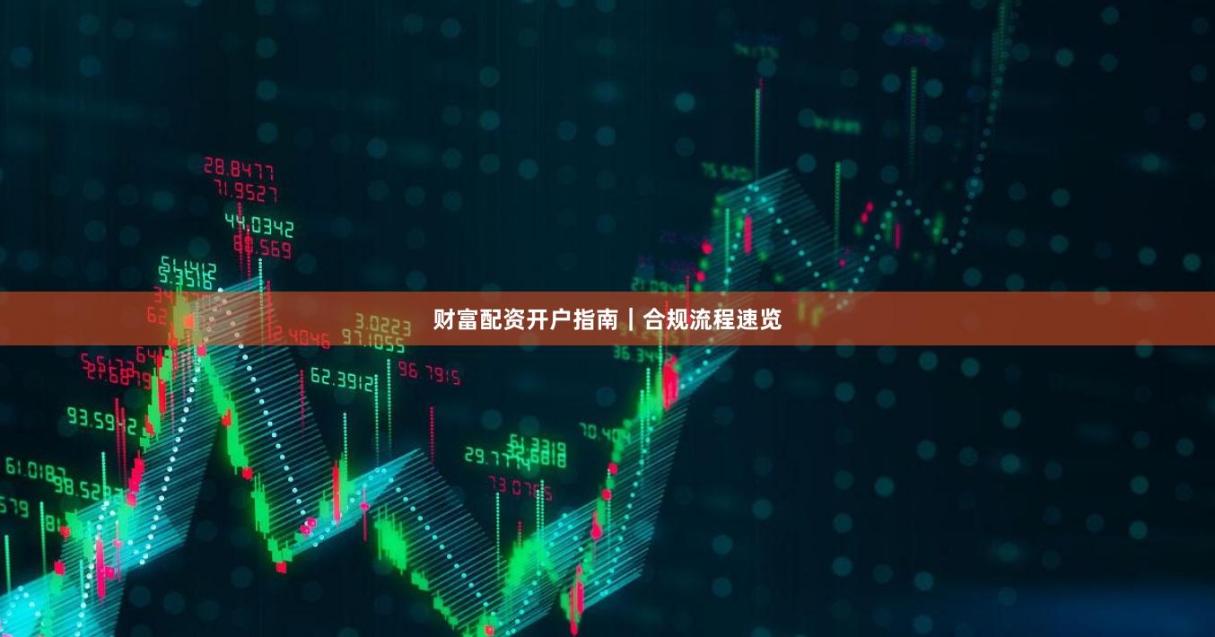 财富配资开户指南｜合规流程速览