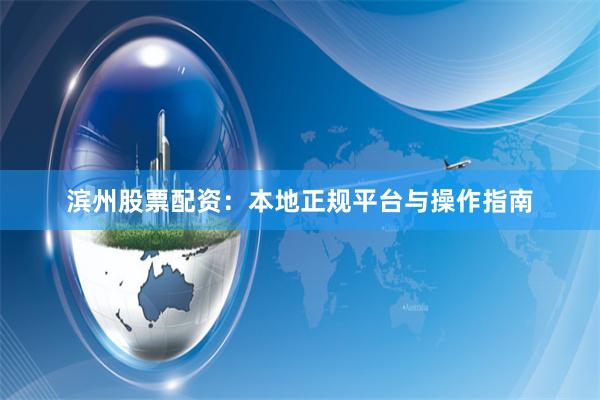 滨州股票配资：本地正规平台与操作指南