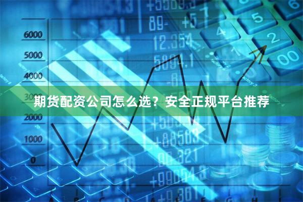 期货配资公司怎么选？安全正规平台推荐