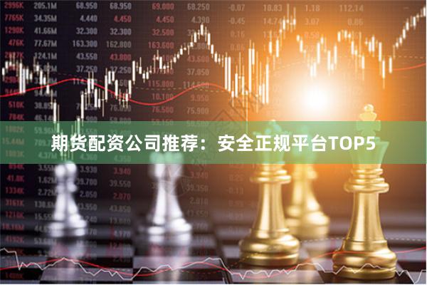 期货配资公司推荐：安全正规平台TOP5