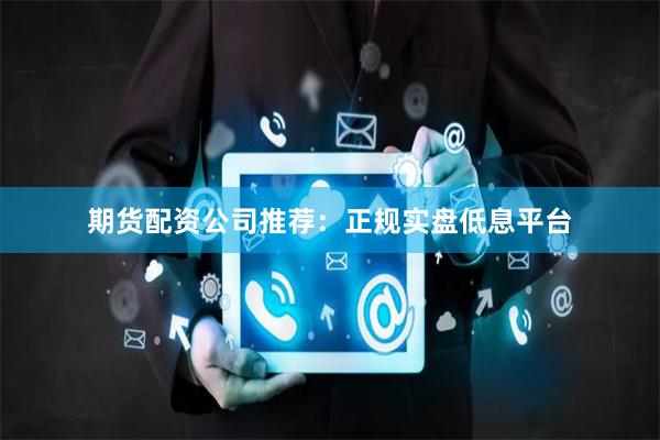 期货配资公司推荐：正规实盘低息平台