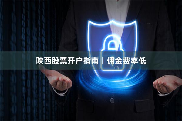 陕西股票开户指南丨佣金费率低