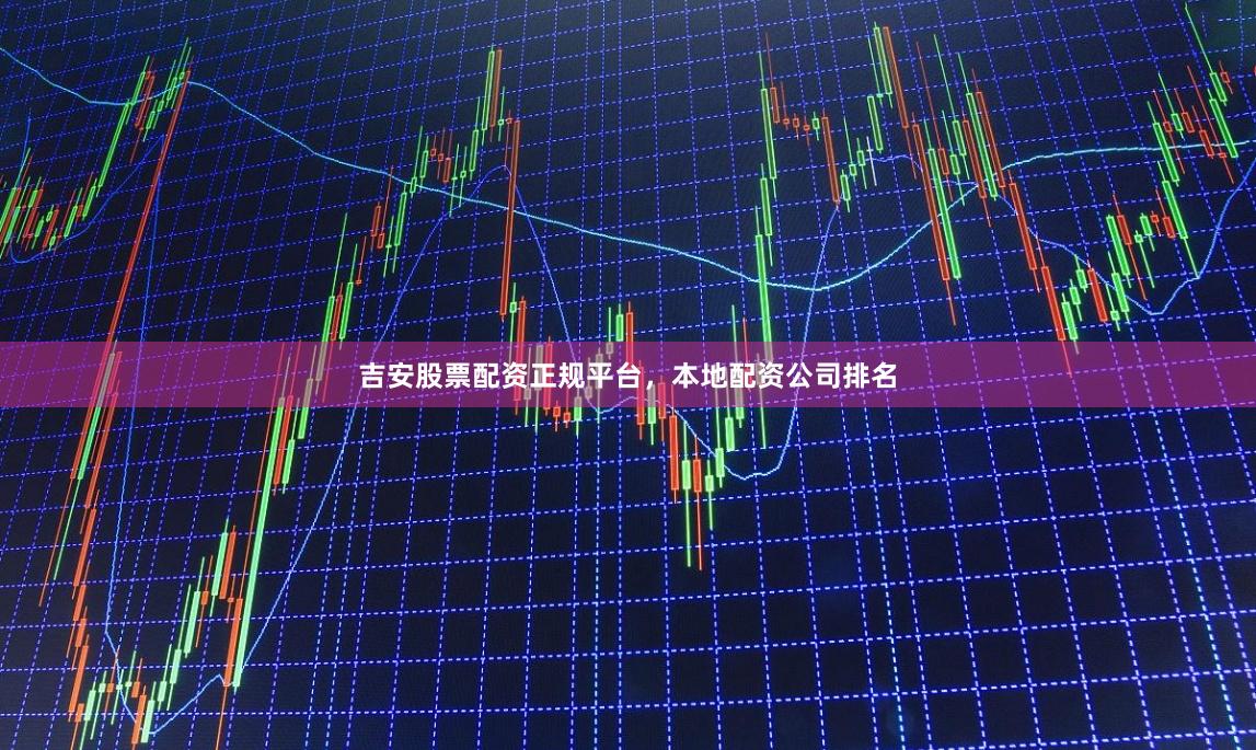 吉安股票配资正规平台，本地配资公司排名