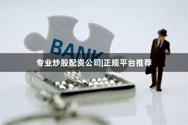 专业炒股配资公司|正规平台推荐