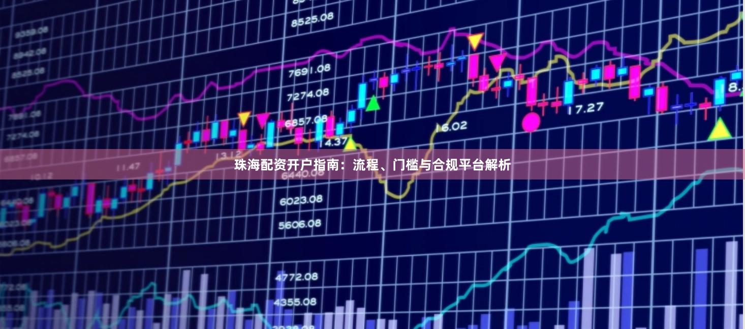 珠海配资开户指南：流程、门槛与合规平台解析