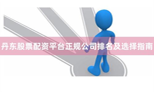 丹东股票配资平台正规公司排名及选择指南