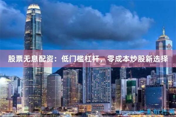 股票无息配资：低门槛杠杆，零成本炒股新选择