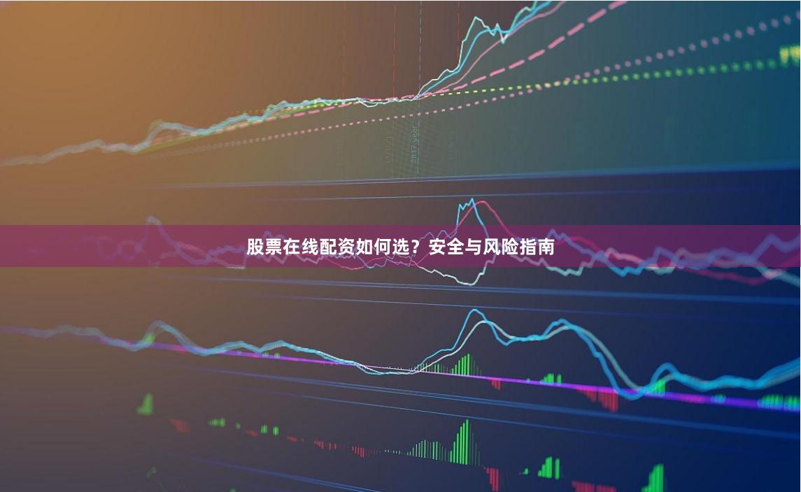 股票在线配资如何选？安全与风险指南