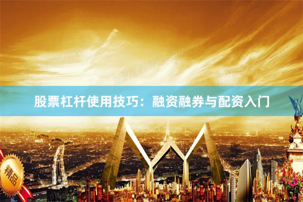 股票杠杆使用技巧：融资融券与配资入门