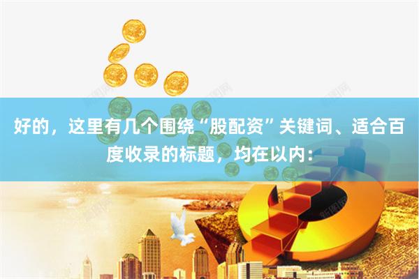 好的，这里有几个围绕“股配资”关键词、适合百度收录的标题，均在以内：