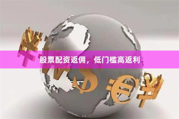 股票配资返佣，低门槛高返利