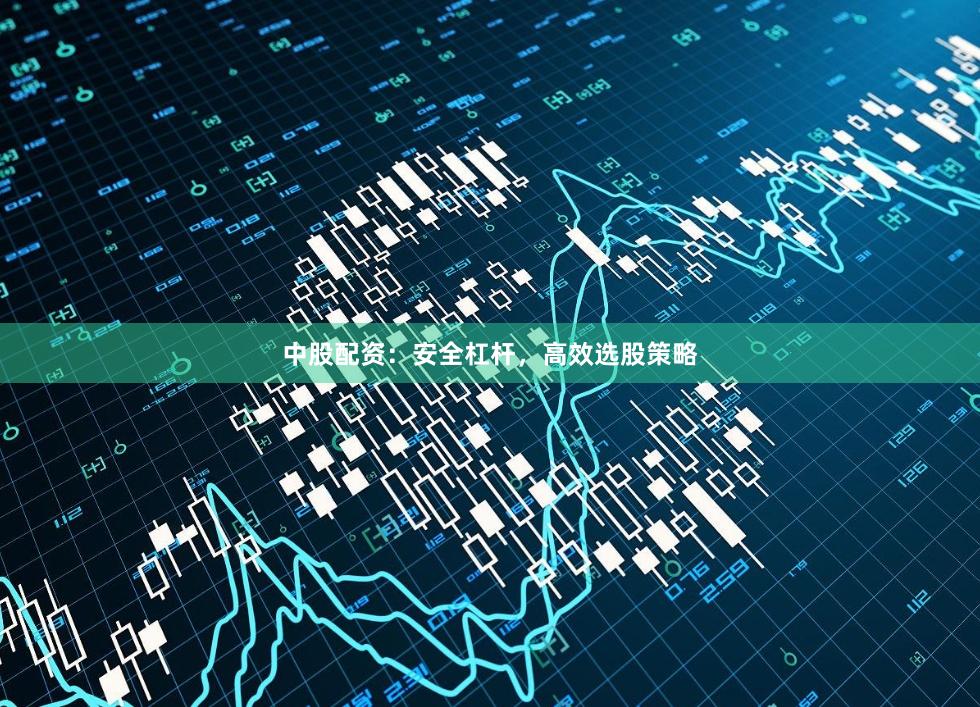 中股配资：安全杠杆，高效选股策略