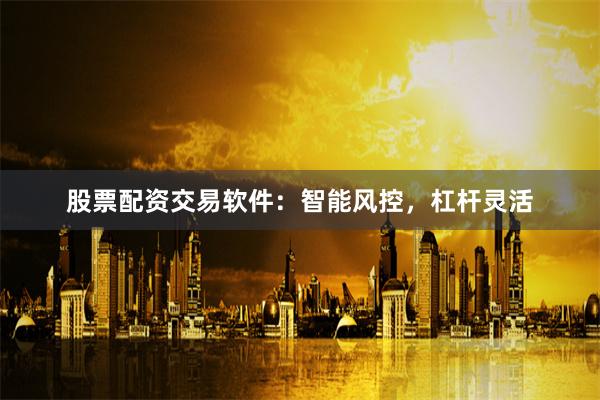 股票配资交易软件：智能风控，杠杆灵活