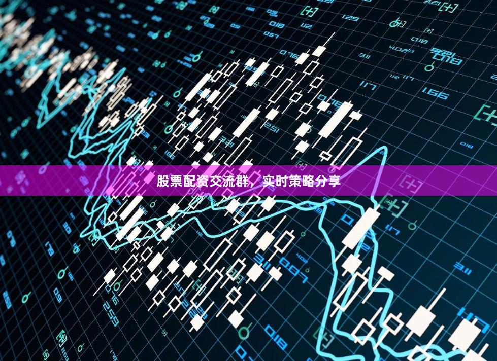 股票配资交流群，实时策略分享