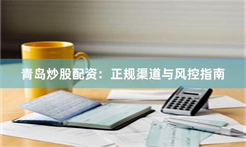 青岛炒股配资：正规渠道与风控指南