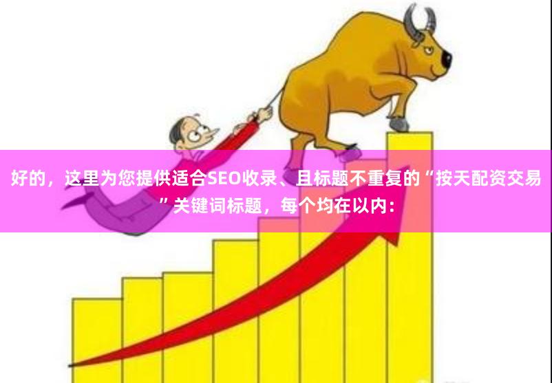 好的，这里为您提供适合SEO收录、且标题不重复的“按天配资交易”关键词标题，每个均在以内：
