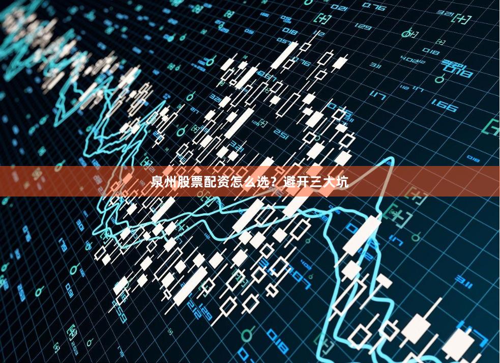 泉州股票配资怎么选？避开三大坑