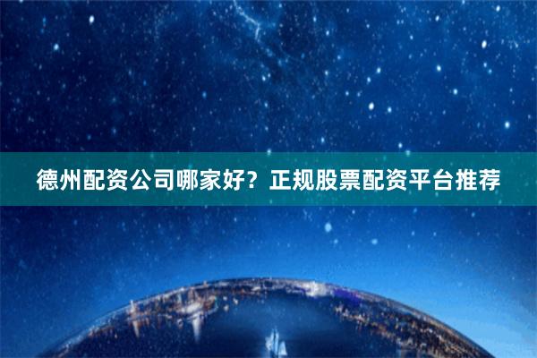 德州配资公司哪家好？正规股票配资平台推荐