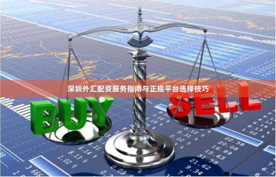 深圳外汇配资服务指南与正规平台选择技巧