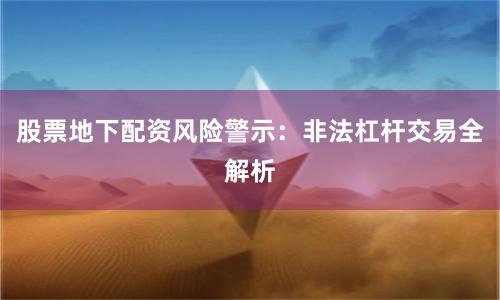 股票地下配资风险警示：非法杠杆交易全解析