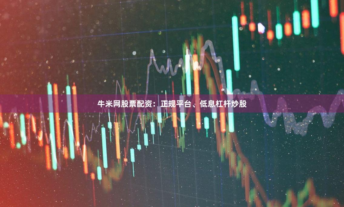 牛米网股票配资：正规平台、低息杠杆炒股